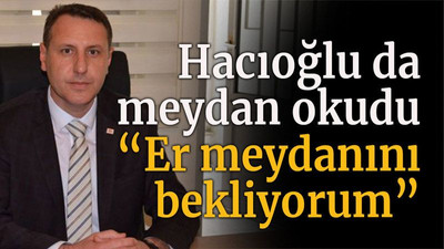 Hacıoğlu da meydan okudu “Er meydanını bekliyorum”